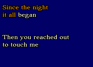 Since the night
it all began

Then you reached out
to touch me