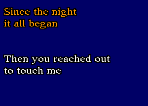 Since the night
it all began

Then you reached out
to touch me