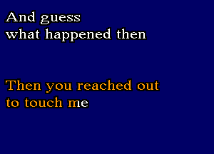 And guess
what happened then

Then you reached out
to touch me