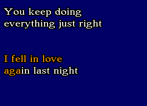 You keep doing
everything just right

I fell in love
again last night