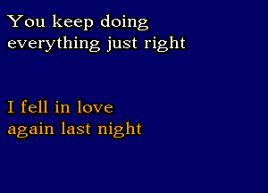 You keep doing
everything just right

I fell in love
again last night