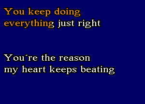 You keep doing
everything just right

You're the reason
my heart keeps beating