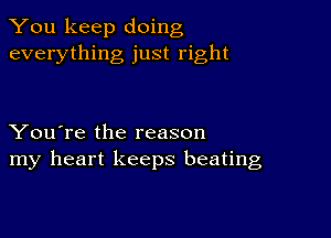 You keep doing
everything just right

You're the reason
my heart keeps beating