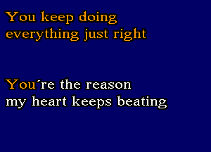 You keep doing
everything just right

You're the reason
my heart keeps beating