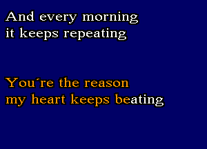 And every morning
it keeps repeating

You're the reason
my heart keeps beating