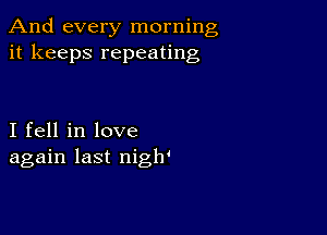 And every morning
it keeps repeating

I fell in love
again last nigh'