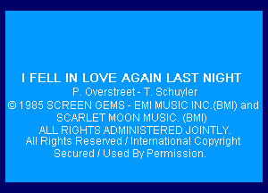 I FELL IN LOVE AGAIN LAST NIGHT
P. Overstreet- T. Schuyler
1985 SCREEN GEMS - EMI MUSIC INC.(BMI) and

SCARLET MOON MUSIC. (BMI)

ALL RIGHTS ADMINISTERED JOINTLY.
All Rights Reserved I International Copyright

Secured I Used By Permission.