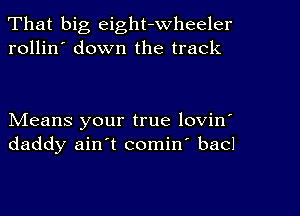 That big eight-wheeler
rollin' down the track

Means your true lovin'
daddy ain't comin' bacl