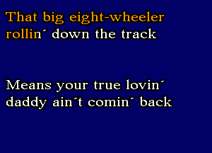 That big eight-wheeler
rollin' down the track

NIeans your true lovin'
daddy ain't comin' back