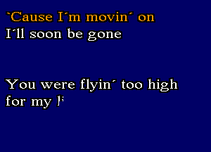 CauSe I'm movin' on
I'll soon be gone

You were flyin' too high
for my F