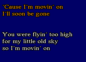 CauSe I'm movin' on
I'll soon be gone

You were flyin' too high
for my little old sky
so I m movin' on