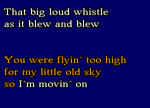 That big loud whistle
as it blew and blew

You were flyin' too high
for my little old sky
so I m movin' on