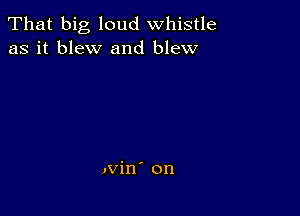 That big loud whistle
as it blew and blew