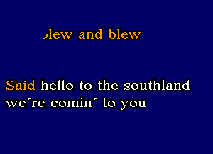 Jlew and blew

Said hello to the southland
we're comin' to you