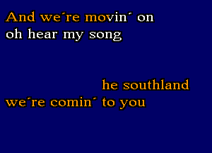 And we're movin' on
oh hear my song

he southland
we're comin' to you