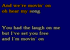 And we're movin' on
oh hear my song

You had the laugh on me
but I've set you free
and I'm movin' on