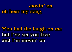 movin' on
oh hear my song

You had the laugh on me
but I've set you free
and I'm movin' on