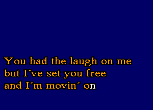 You had the laugh on me
but I've set you free
and I'm movin' on