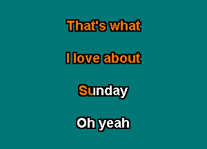 That's what

I love about

Sunday

Oh yeah