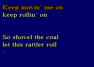 Keep movin' me on
keep rollin' on

So shovel the coal
let this rattler roll