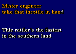 Mister engineer
take that throttle in hand

This rattler's the fastest
in the southern land