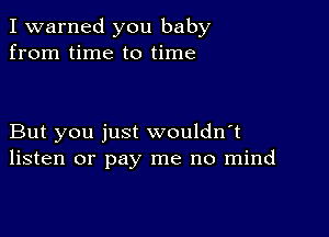 I warned you baby
from time to time

But you just wouldn't
listen or pay me no mind