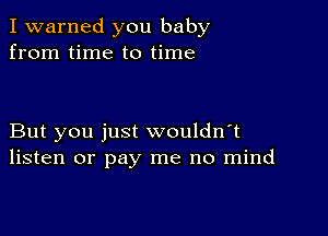 I warned you baby
from time to time

But you just wouldn't
listen or pay me no mind