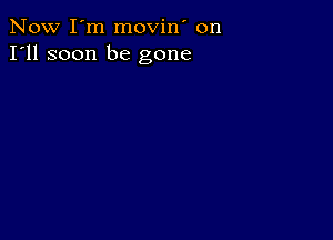 Now I'm movin' on
I'll soon be gone