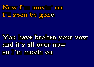 Now I'm movin' on
I'll soon be gone

You have broken your vow
and it's all over now
so I m movin on