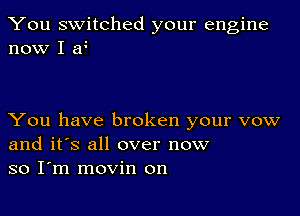 You switched your engine
now I ao

You have broken your vow
and it's all over now
so Iom movin on