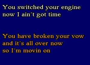 You switched your engine
now I ainot got time

You have broken your vow
and it's all over now
so Iom movin on