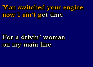 You switched your engine
now I ain t got time

For a drivin' woman
on my main line