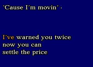 CauSe I'm movin' .

I ve warned you twice
now you can
settle the price