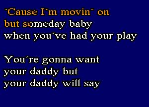 oCause I'm movin' on
but someday baby
when you've had your play

You're gonna want
your daddy but
your daddy will say