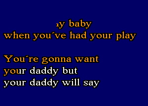 1y baby
when you've had your play

You're gonna want
your daddy but
your daddy will say