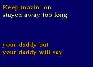 Keep movin' on
stayed away too long

your daddy but
your daddy will say