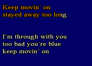 Keep movin' on
stayed away too long

I m through with you
too bad you're blue
keep movin' on