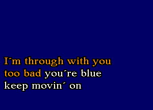 I m through with you
too bad you're blue
keep movin' on