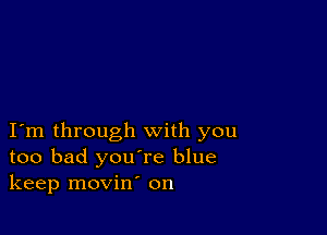 I m through with you
too bad you're blue
keep movin' on