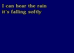 I can hear the rain
it's falling softly