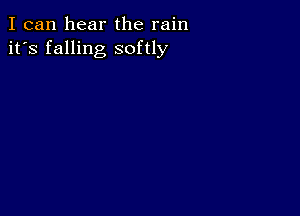 I can hear the rain
it's falling softly