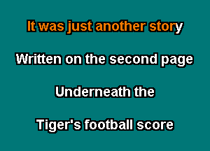 It was just another story

Written on the second page

Underneath the

Tiger's football score
