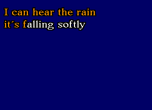 I can hear the rain
it's falling softly