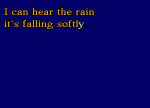 I can hear the rain
it's falling softly