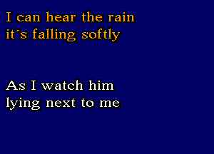 I can hear the rain
it's falling softly

As I watch him
lying next to me