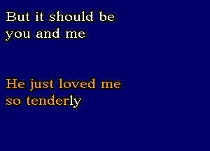 But it should be
you and me

He just loved me
so tenderly