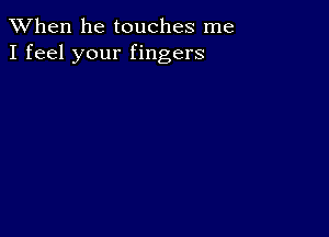 When he touches me
I feel your fingers