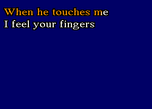 When he touches me
I feel your fingers