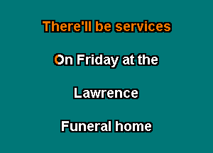 There'll be services

On Friday at the

Lawrence

Funeral home
