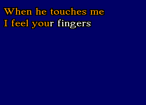 When he touches me
I feel your fingers